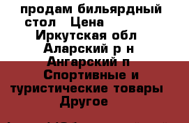 продам бильярдный стол › Цена ­ 20 000 - Иркутская обл., Аларский р-н, Ангарский п. Спортивные и туристические товары » Другое   